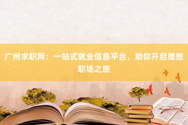 广州求职网：一站式就业信息平台，助你开启理想职场之旅